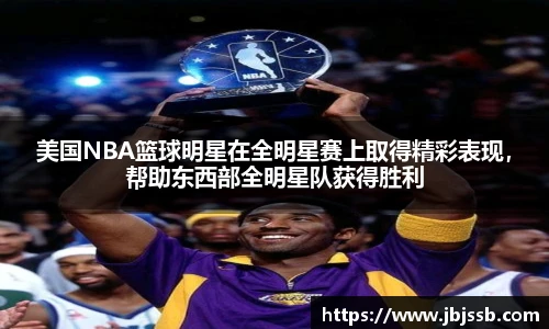 美国NBA篮球明星在全明星赛上取得精彩表现，帮助东西部全明星队获得胜利