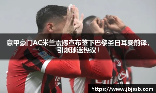 意甲豪门AC米兰震撼宣布签下巴黎圣日耳曼前锋，引爆球迷热议！