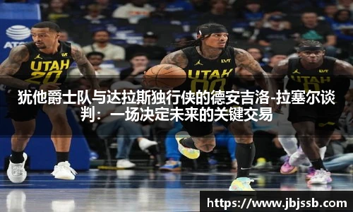 犹他爵士队与达拉斯独行侠的德安吉洛-拉塞尔谈判：一场决定未来的关键交易