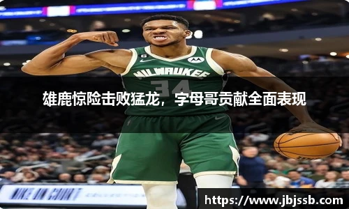 雄鹿惊险击败猛龙，字母哥贡献全面表现
