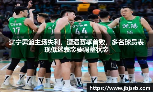 辽宁男篮主场失利，遭遇赛季首败，多名球员表现低迷表态要调整状态