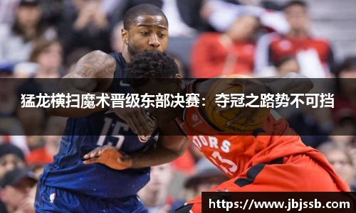 猛龙横扫魔术晋级东部决赛：夺冠之路势不可挡