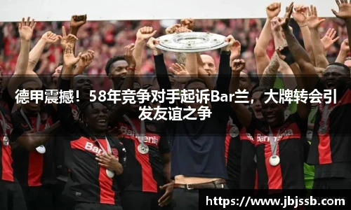 德甲震撼！58年竞争对手起诉Bar兰，大牌转会引发友谊之争