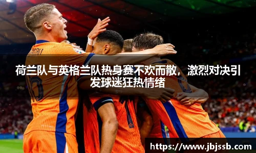 荷兰队与英格兰队热身赛不欢而散，激烈对决引发球迷狂热情绪
