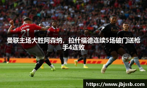 曼联主场大胜阿森纳，拉什福德连续5场破门送枪手4连败
