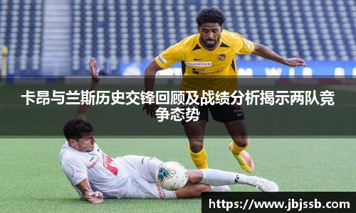 卡昂与兰斯历史交锋回顾及战绩分析揭示两队竞争态势
