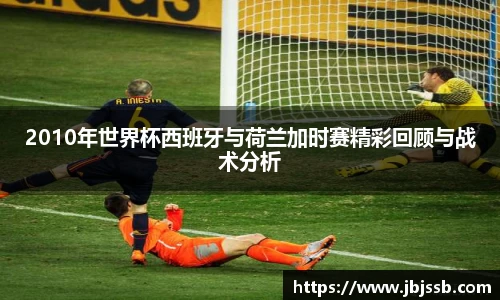 2010年世界杯西班牙与荷兰加时赛精彩回顾与战术分析