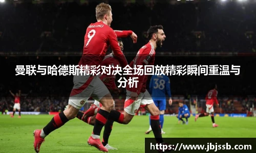 曼联与哈德斯精彩对决全场回放精彩瞬间重温与分析