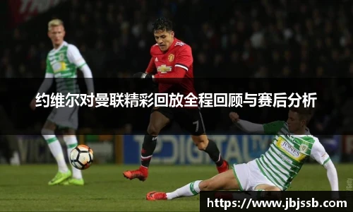 约维尔对曼联精彩回放全程回顾与赛后分析