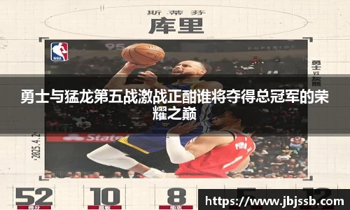 勇士与猛龙第五战激战正酣谁将夺得总冠军的荣耀之巅