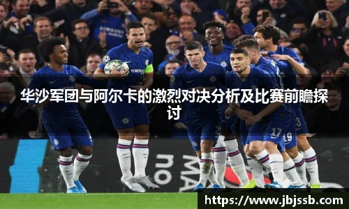 华沙军团与阿尔卡的激烈对决分析及比赛前瞻探讨