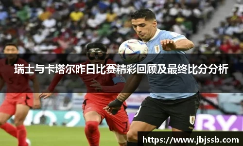 瑞士与卡塔尔昨日比赛精彩回顾及最终比分分析